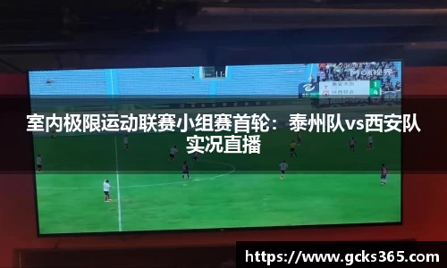 室内极限运动联赛小组赛首轮：泰州队vs西安队实况直播