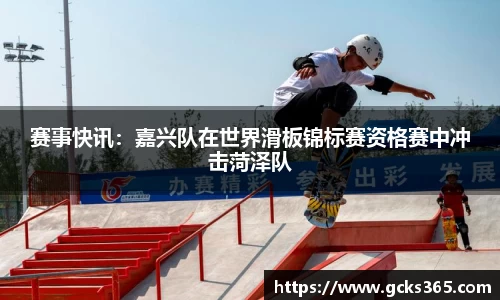 赛事快讯：嘉兴队在世界滑板锦标赛资格赛中冲击菏泽队