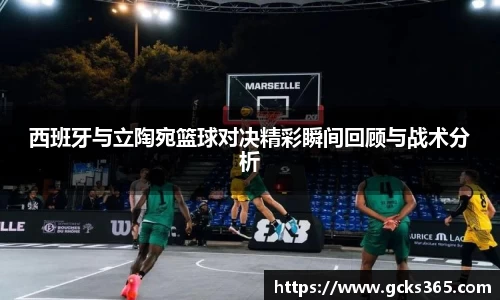 西班牙与立陶宛篮球对决精彩瞬间回顾与战术分析