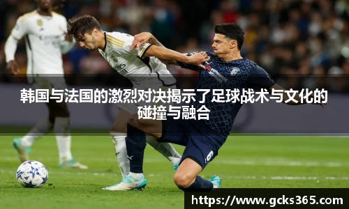 韩国与法国的激烈对决揭示了足球战术与文化的碰撞与融合