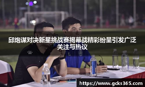 邱炮谋对决新星挑战赛揭幕战精彩纷呈引发广泛关注与热议